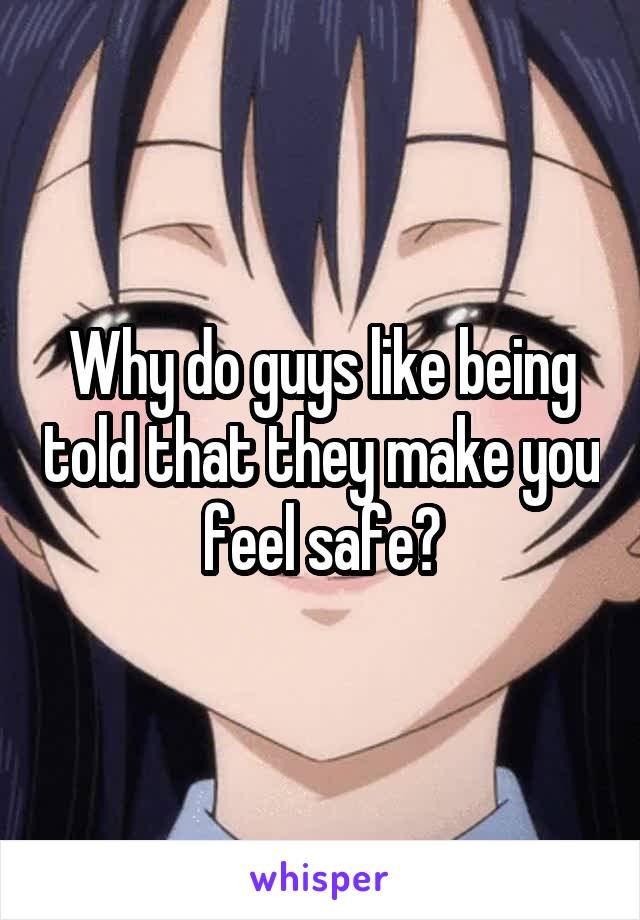 Why do guys like being told that they make you feel safe?