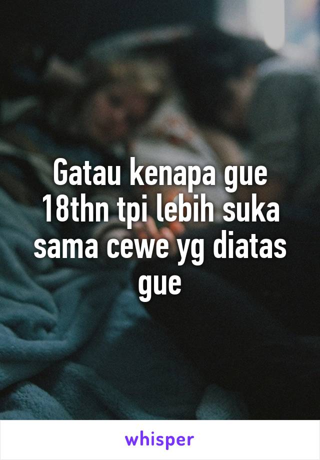 Gatau kenapa gue 18thn tpi lebih suka sama cewe yg diatas gue