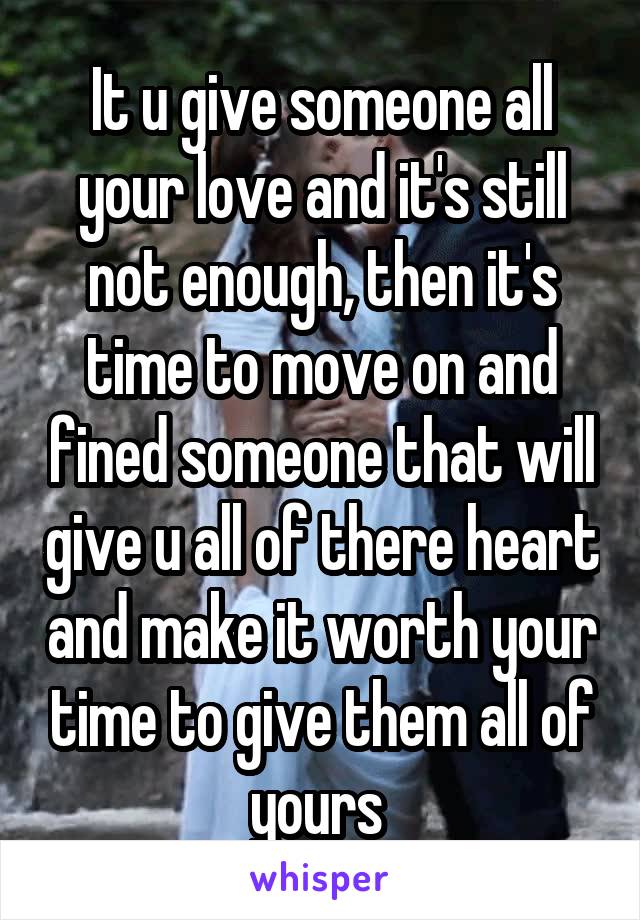 It u give someone all your love and it's still not enough, then it's time to move on and fined someone that will give u all of there heart and make it worth your time to give them all of yours 