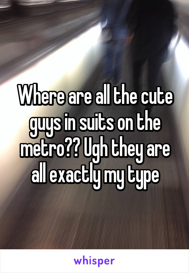 Where are all the cute guys in suits on the metro?? Ugh they are all exactly my type