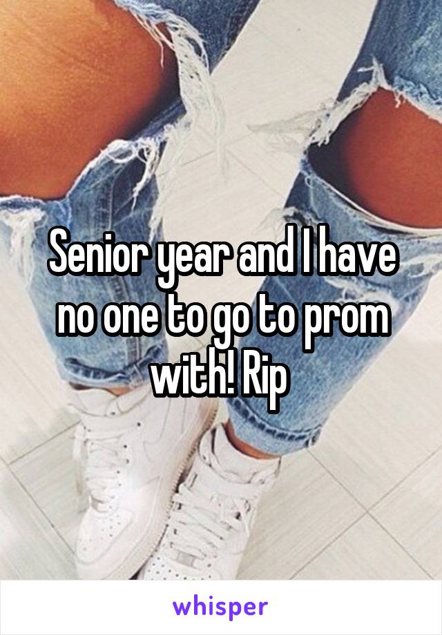 Senior year and I have no one to go to prom with! Rip 