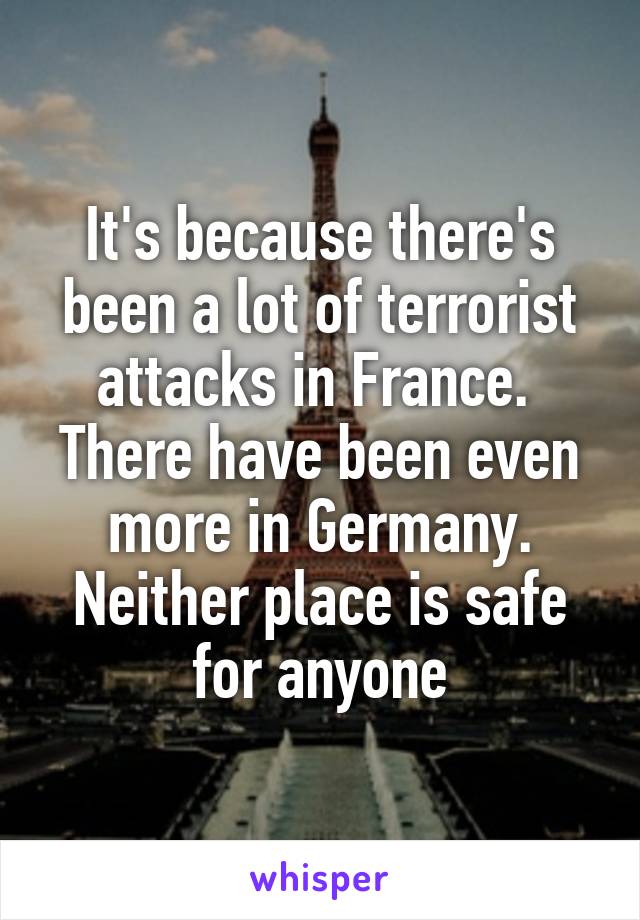 It's because there's been a lot of terrorist attacks in France. 
There have been even more in Germany. Neither place is safe for anyone