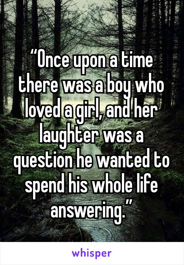 “Once upon a time there was a boy who loved a girl, and her laughter was a question he wanted to spend his whole life answering.”