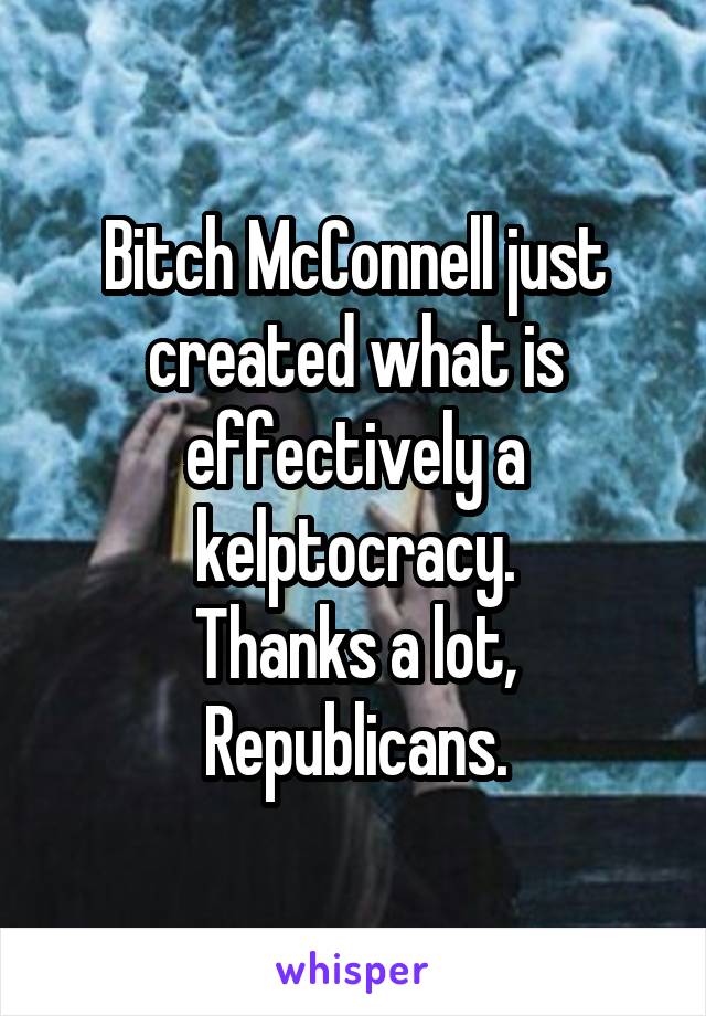 Bitch McConnell just created what is effectively a kelptocracy.
Thanks a lot, Republicans.