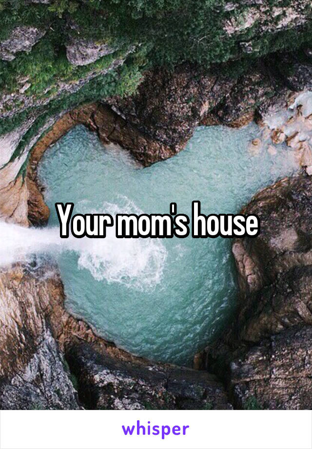 Your mom's house