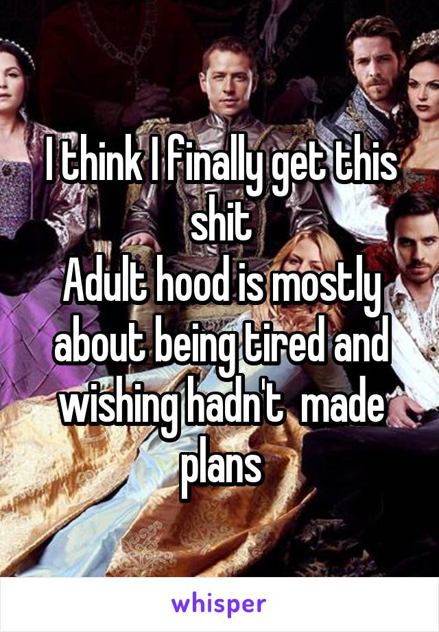 I think I finally get this shit
Adult hood is mostly about being tired and wishing hadn't  made plans