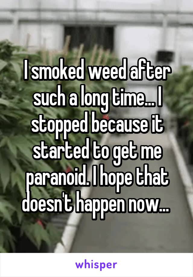 I smoked weed after such a long time... I stopped because it started to get me paranoid. I hope that doesn't happen now... 