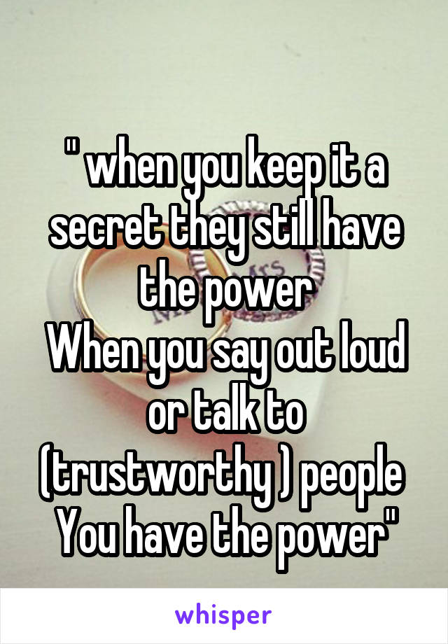 
" when you keep it a secret they still have the power
When you say out loud or talk to (trustworthy ) people 
You have the power"