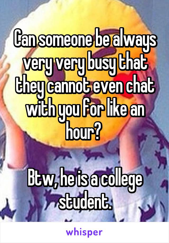 Can someone be always very very busy that they cannot even chat with you for like an hour? 

Btw, he is a college student.