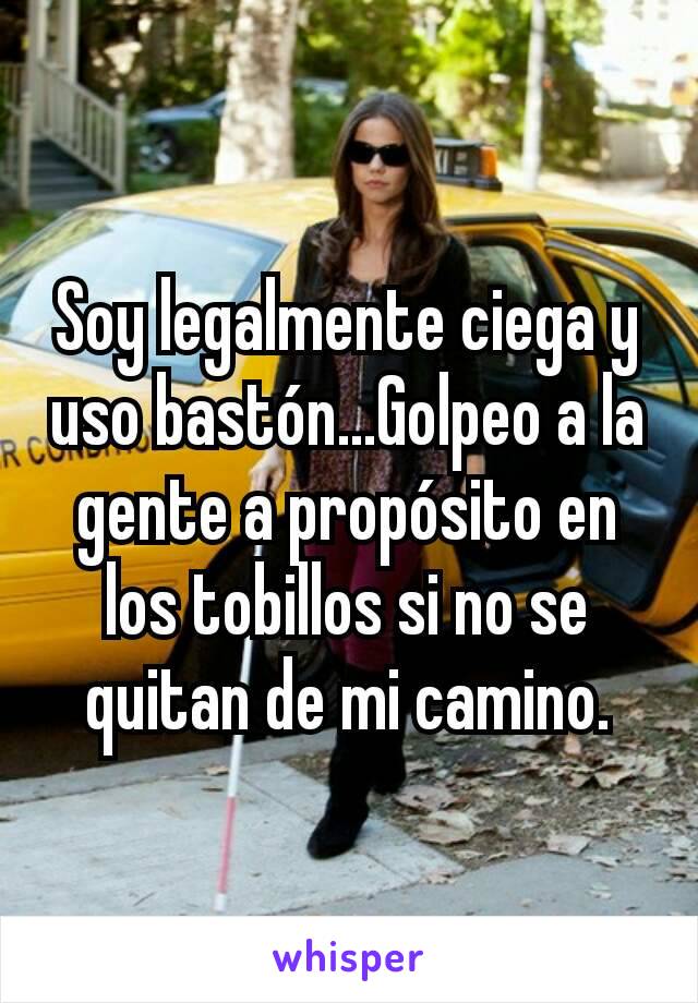 Soy legalmente ciega y uso bastón...Golpeo a la gente a propósito en los tobillos si no se quitan de mi camino.