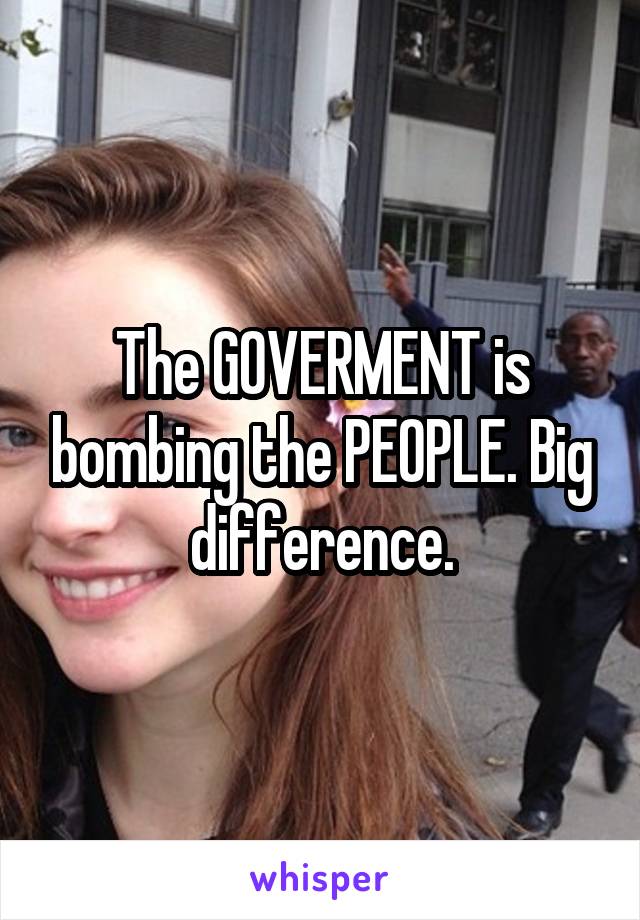 The GOVERMENT is bombing the PEOPLE. Big difference.