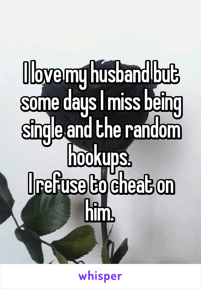 I love my husband but some days I miss being single and the random hookups. 
I refuse to cheat on him. 