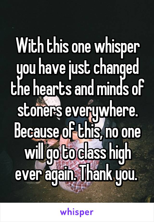 With this one whisper you have just changed the hearts and minds of stoners everywhere. Because of this, no one will go to class high ever again. Thank you. 