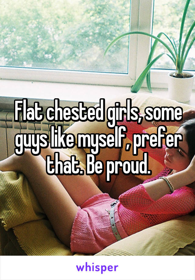 Flat chested girls, some guys like myself, prefer that. Be proud.