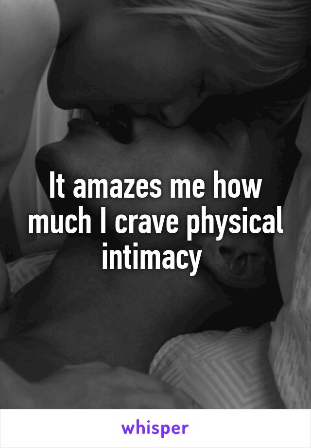 It amazes me how much I crave physical intimacy 