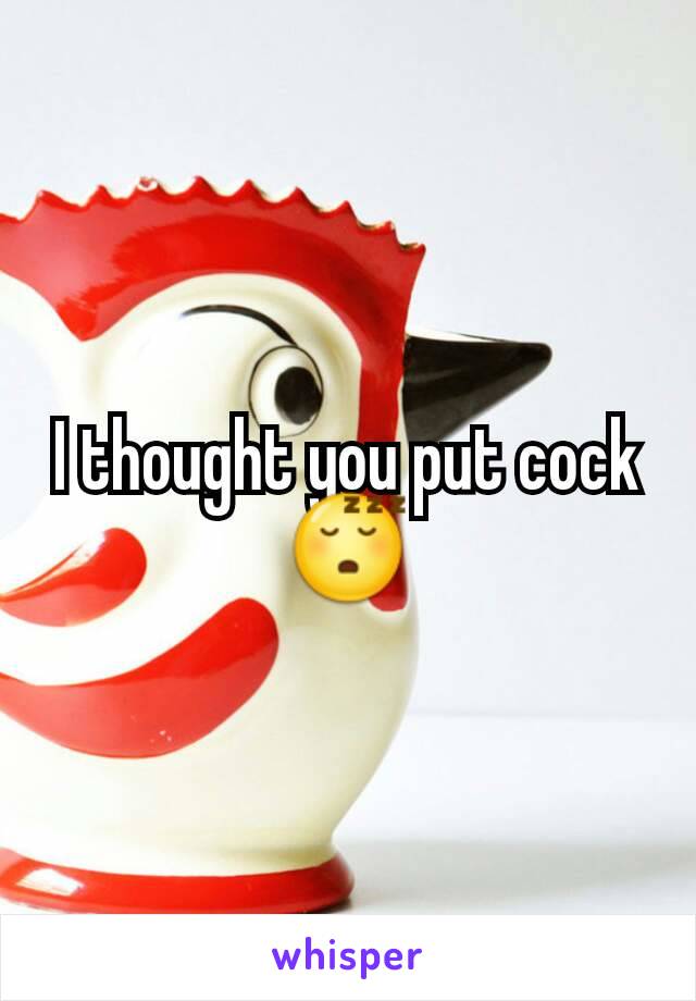 I thought you put cock 😴