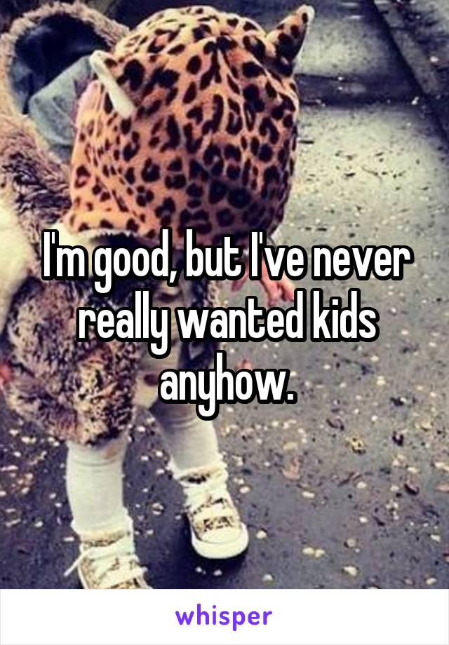 I'm good, but I've never really wanted kids anyhow.