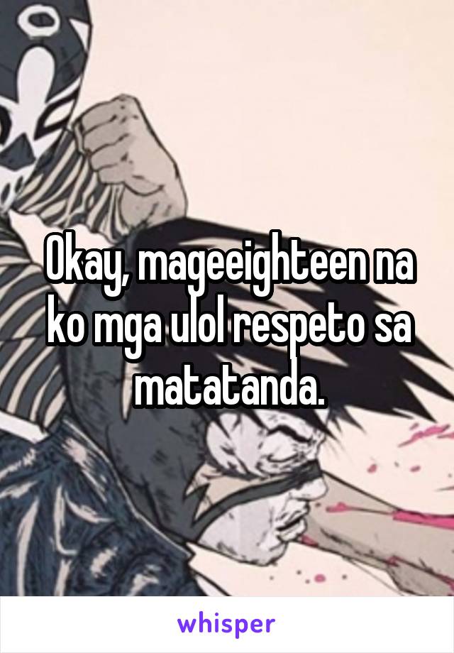 Okay, mageeighteen na ko mga ulol respeto sa matatanda.