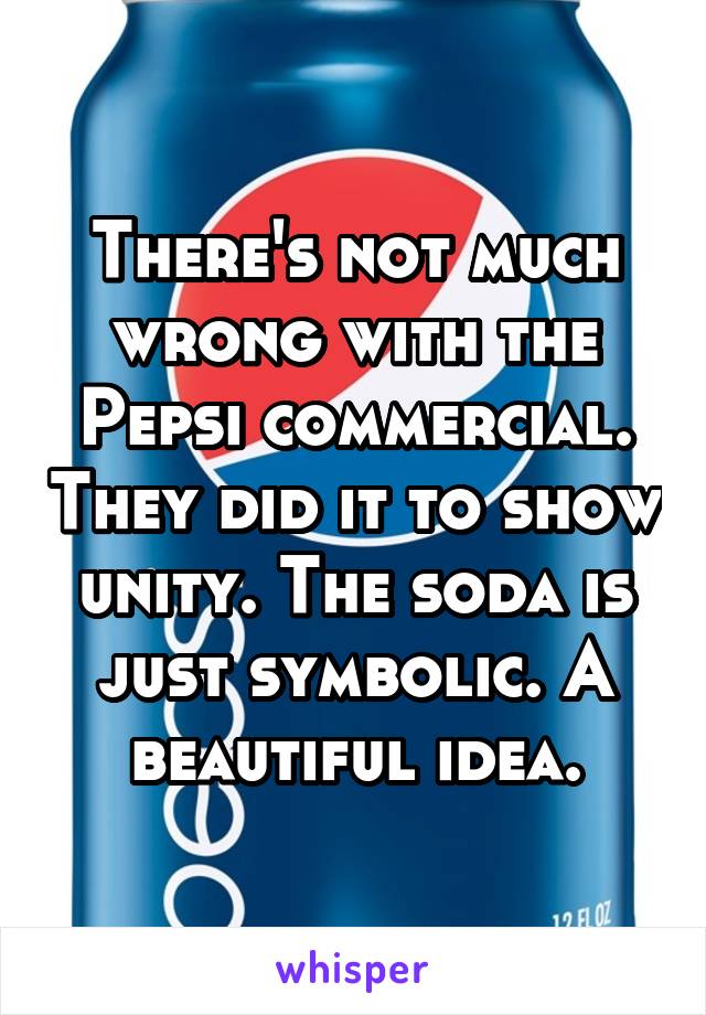 There's not much wrong with the Pepsi commercial. They did it to show unity. The soda is just symbolic. A beautiful idea.