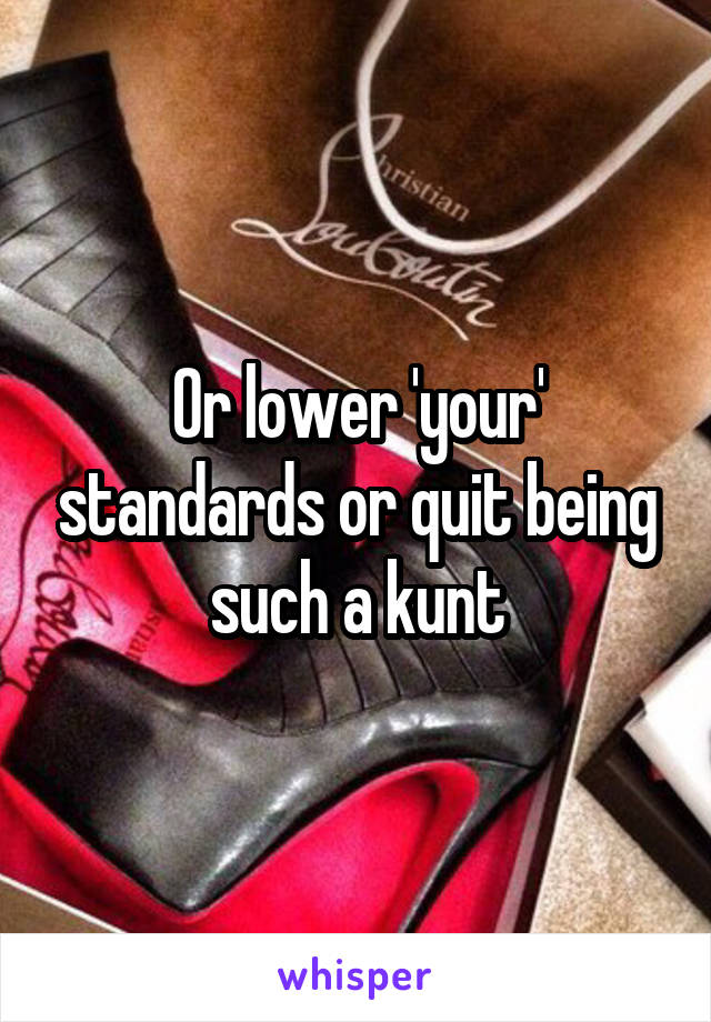 Or lower 'your' standards or quit being such a kunt