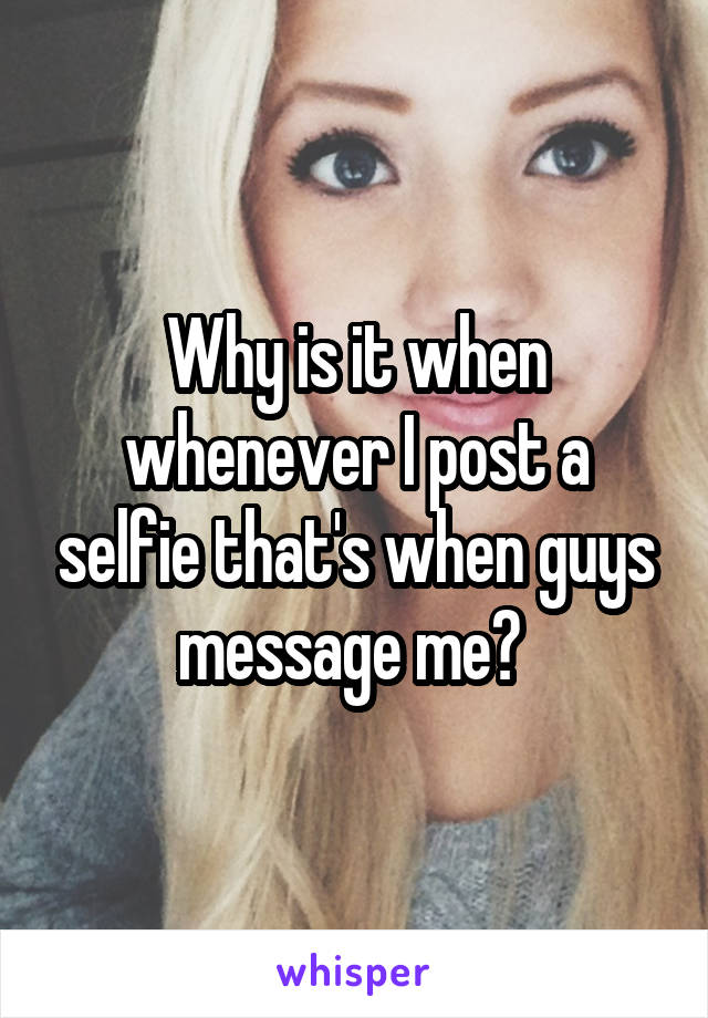 Why is it when whenever I post a selfie that's when guys message me? 