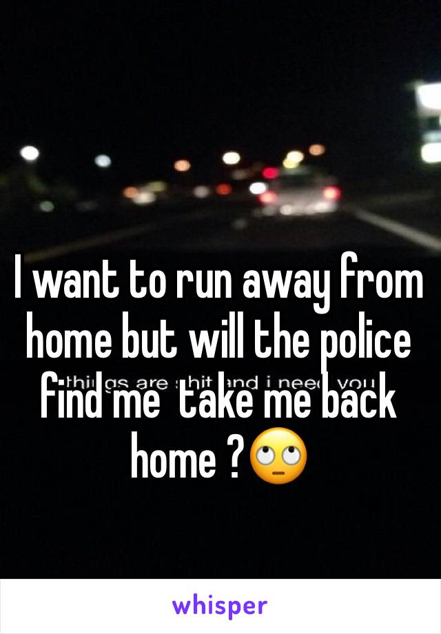 I want to run away from home but will the police find me  take me back home ?🙄