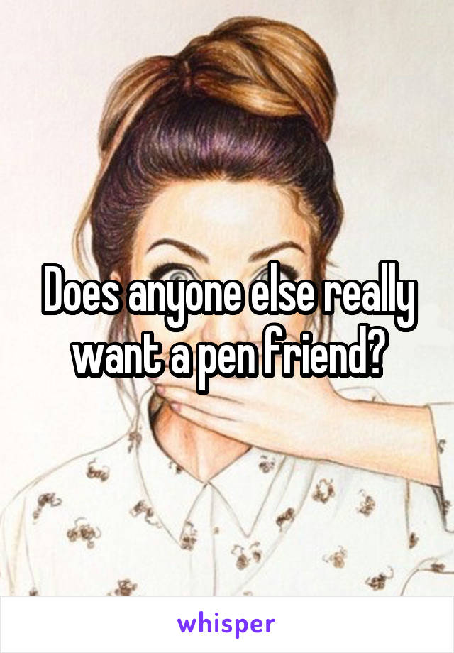 Does anyone else really want a pen friend?