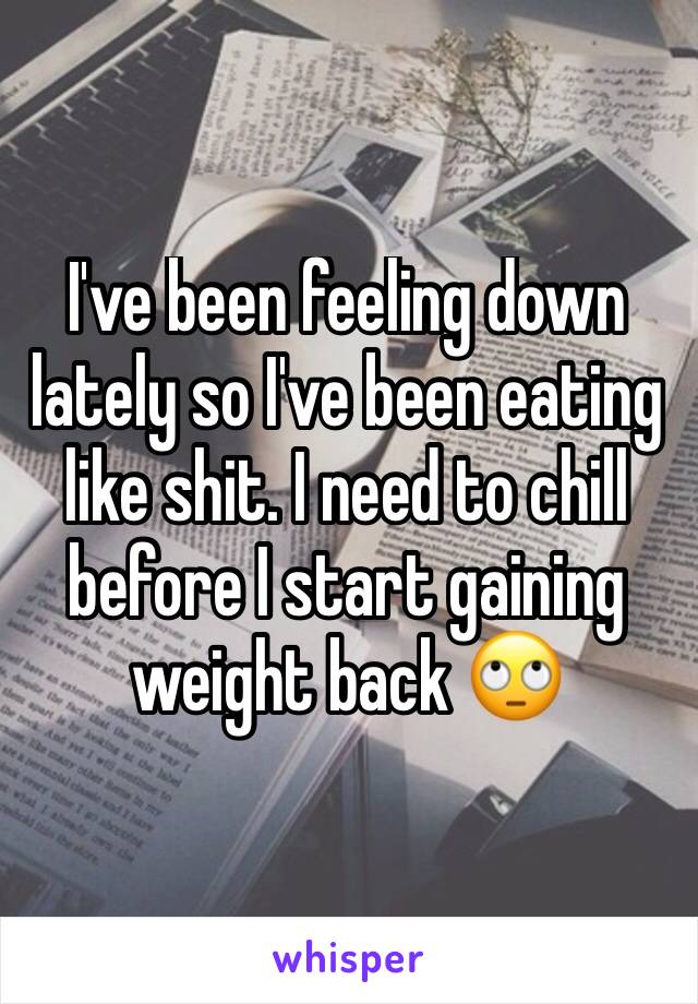 I've been feeling down lately so I've been eating like shit. I need to chill before I start gaining weight back 🙄