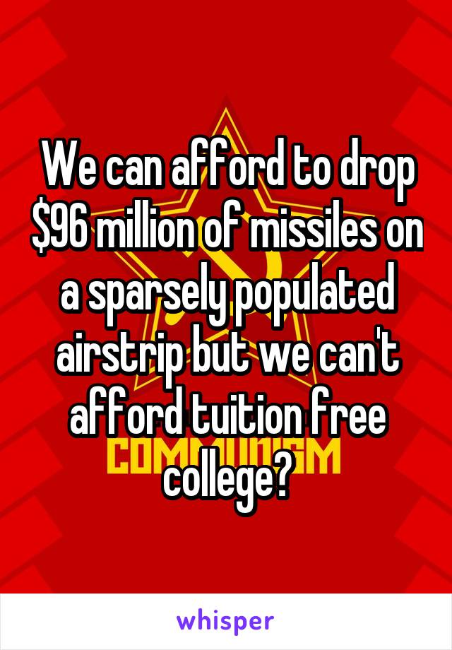 We can afford to drop $96 million of missiles on a sparsely populated airstrip but we can't afford tuition free college?