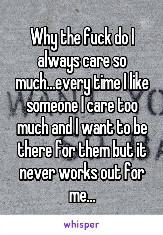 Why the fuck do I always care so much...every time I like someone I care too much and I want to be there for them but it never works out for me...