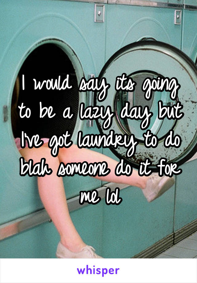 I would say its going to be a lazy day but I've got laundry to do blah someone do it for me lol