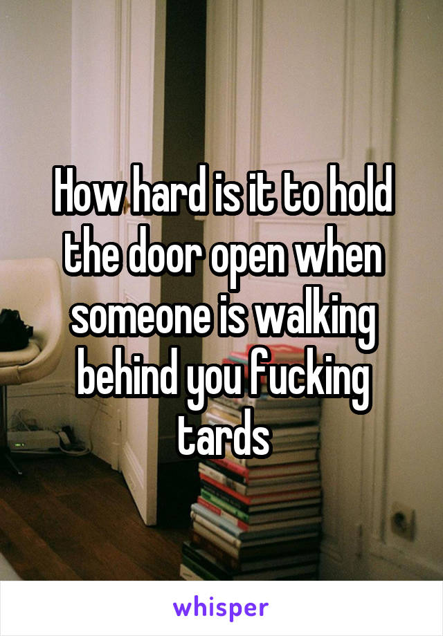 How hard is it to hold the door open when someone is walking behind you fucking tards