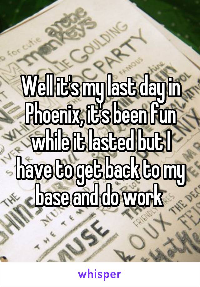 Well it's my last day in Phoenix, it's been fun while it lasted but I have to get back to my base and do work 