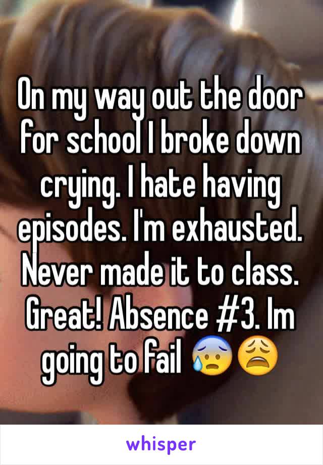 On my way out the door for school I broke down crying. I hate having episodes. I'm exhausted. Never made it to class. Great! Absence #3. Im going to fail 😰😩