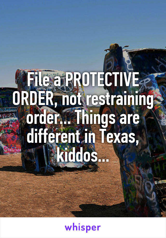 File a PROTECTIVE ORDER, not restraining order... Things are different in Texas, kiddos...