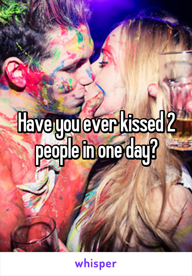 Have you ever kissed 2 people in one day?