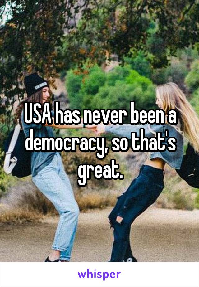 USA has never been a democracy, so that's great.