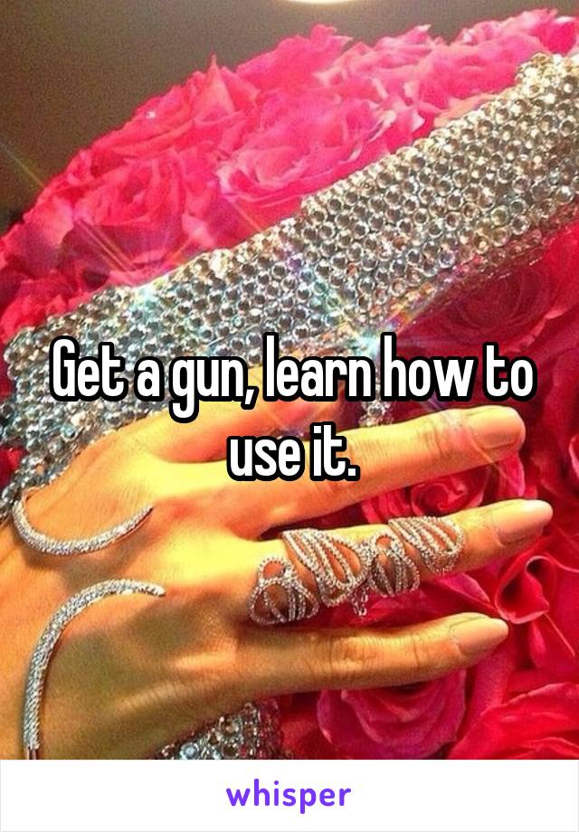 Get a gun, learn how to use it.