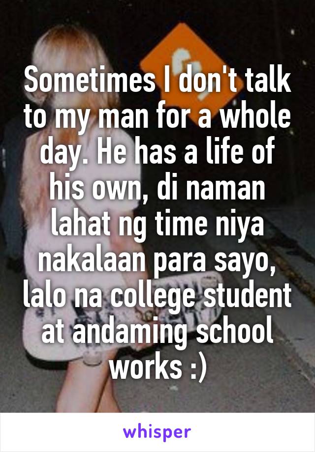 Sometimes I don't talk to my man for a whole day. He has a life of his own, di naman lahat ng time niya nakalaan para sayo, lalo na college student at andaming school works :)