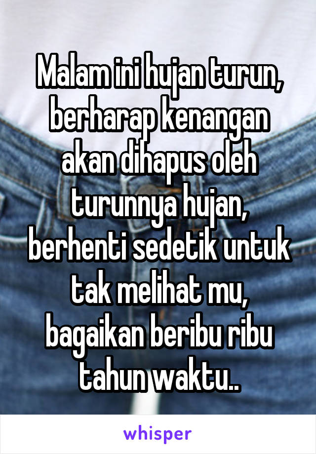 Malam ini hujan turun, berharap kenangan akan dihapus oleh turunnya hujan, berhenti sedetik untuk tak melihat mu, bagaikan beribu ribu tahun waktu..