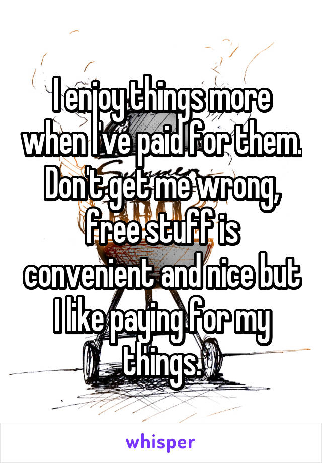 I enjoy things more when I've paid for them. Don't get me wrong, free stuff is convenient and nice but I like paying for my things.