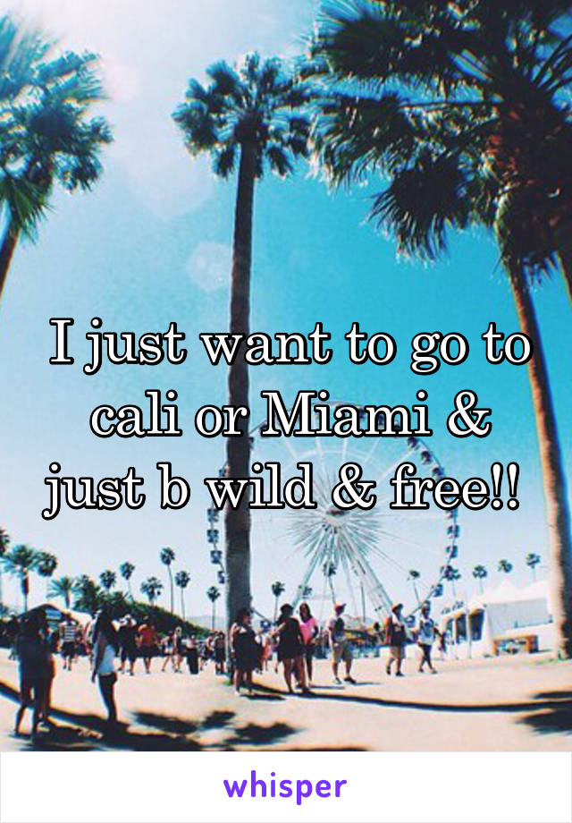 I just want to go to cali or Miami & just b wild & free!! 