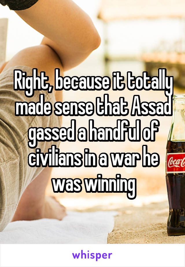 Right, because it totally made sense that Assad gassed a handful of civilians in a war he was winning