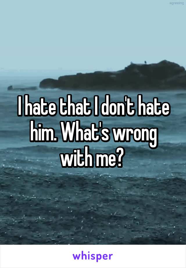 I hate that I don't hate him. What's wrong with me? 