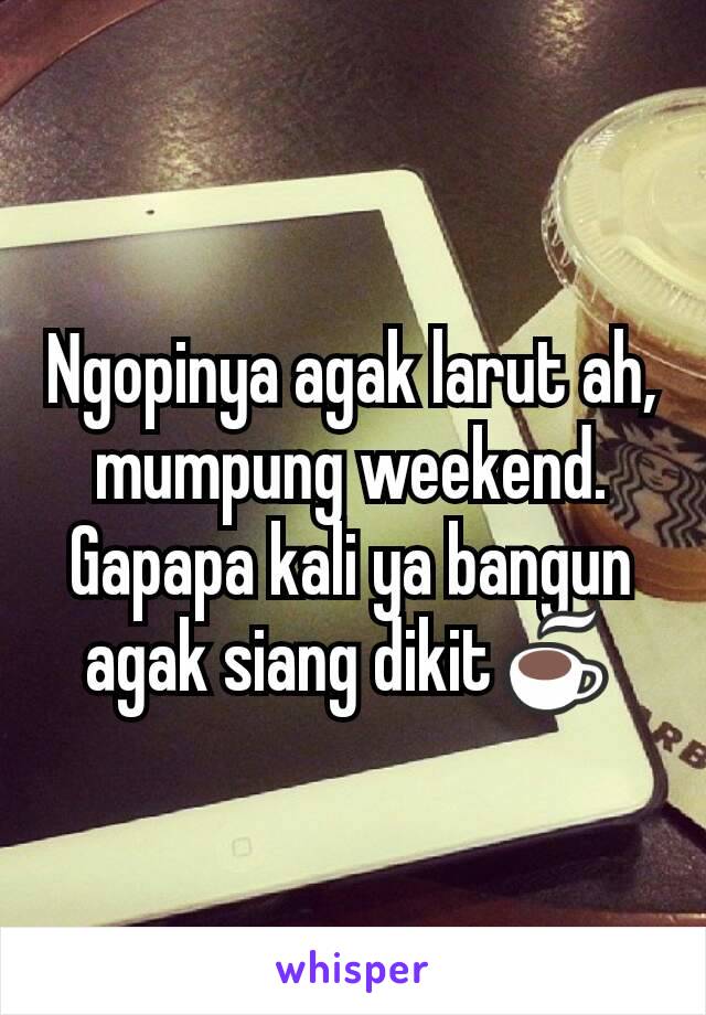 Ngopinya agak larut ah, mumpung weekend. Gapapa kali ya bangun agak siang dikit☕