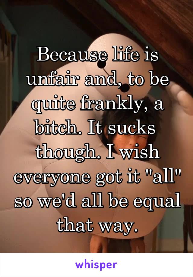 Because life is unfair and, to be quite frankly, a bitch. It sucks 
though. I wish everyone got it "all" so we'd all be equal that way.