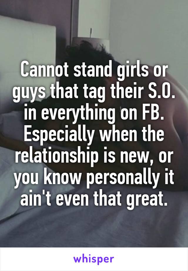 Cannot stand girls or guys that tag their S.O. in everything on FB. Especially when the relationship is new, or you know personally it ain't even that great.