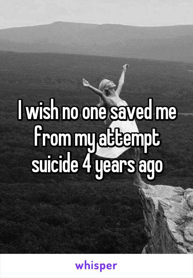 I wish no one saved me from my attempt suicide 4 years ago