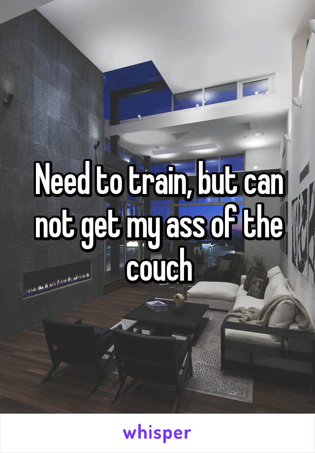 Need to train, but can not get my ass of the couch