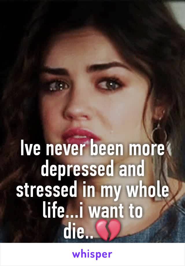 Ive never been more depressed and stressed in my whole life...i want to die..💔